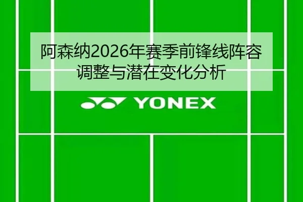 阿森纳2026年赛季前锋线阵容调整与潜在变化分析