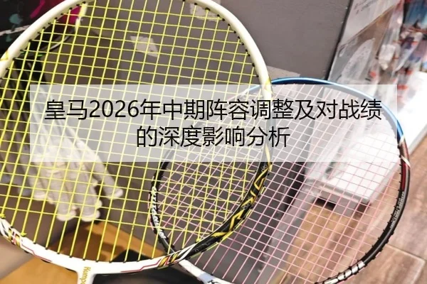 皇马2026年中期阵容调整及对战绩的深度影响分析