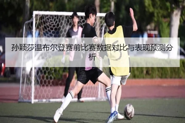 孙颖莎温布尔登赛前比赛数据对比与表现预测分析