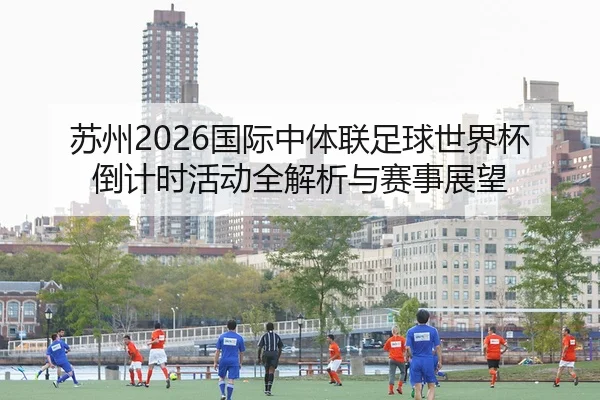 苏州2026国际中体联足球世界杯倒计时活动全解析与赛事展望