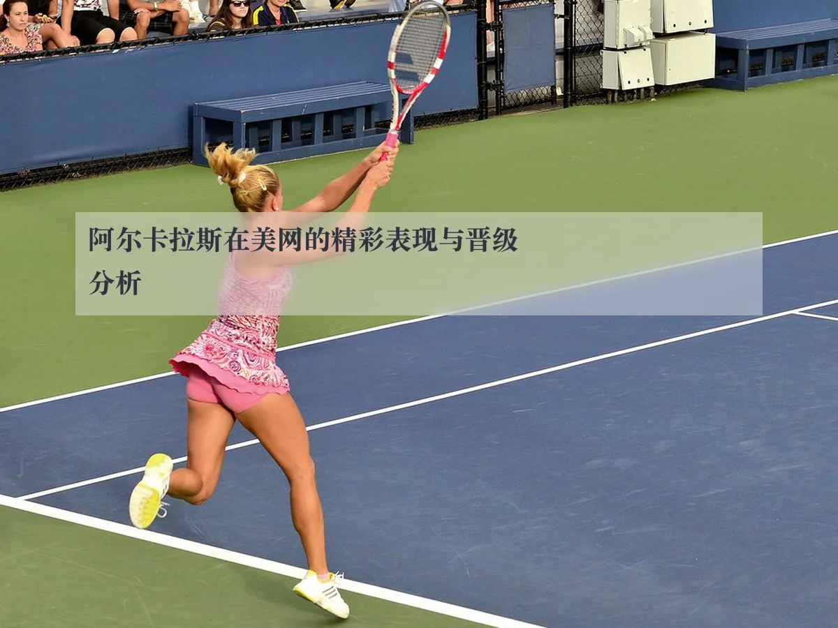 阿尔卡拉斯在美网的精彩表现与晋级分析